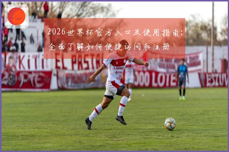 2026世界杯官方入口及使用指南:全面了解如何便捷访问和注册