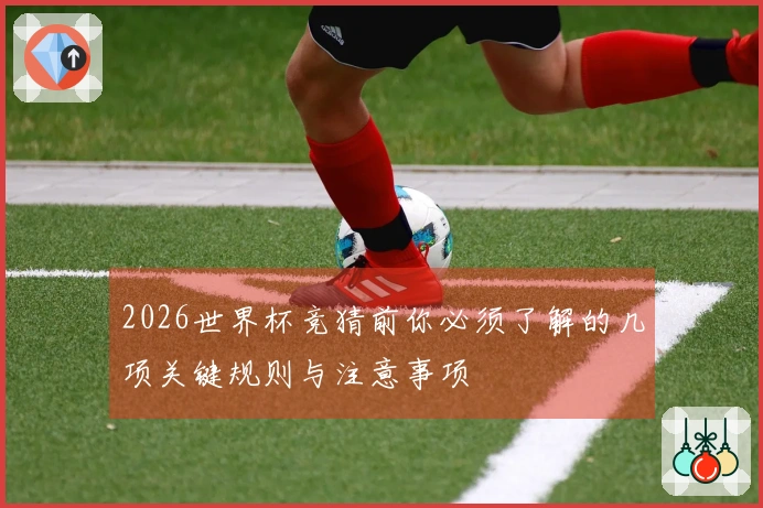 2026世界杯竞猜前你必须了解的几项关键规则与注意事项