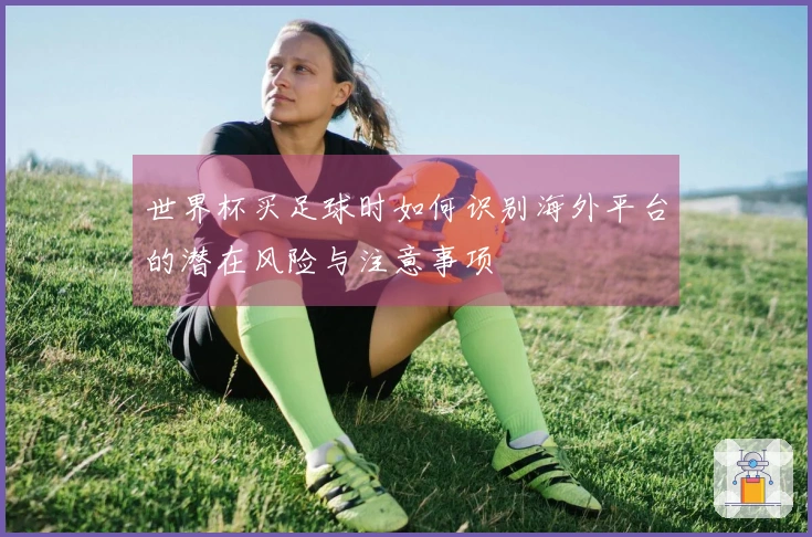 世界杯买足球时如何识别海外平台的潜在风险与注意事项