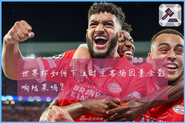 世界杯如何下注时主客场因素会影响结果吗？
