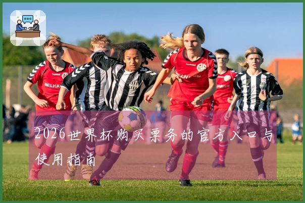 2026世界杯购买票务的官方入口与使用指南
