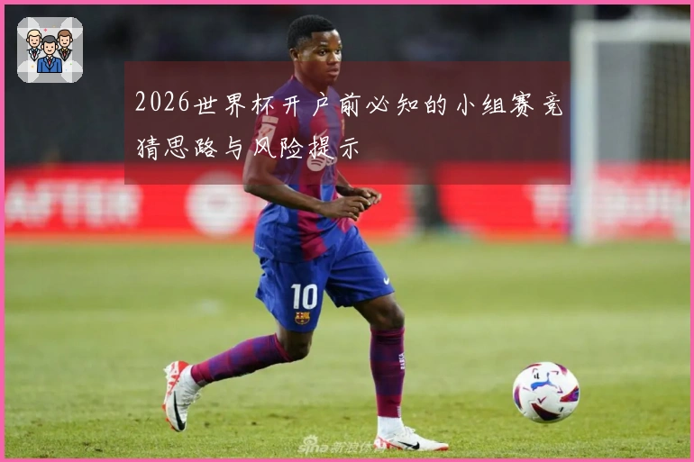 2026世界杯开户前必知的小组赛竞猜思路与风险提示