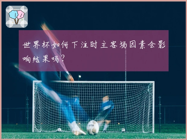 世界杯如何下注时主客场因素会影响结果吗？