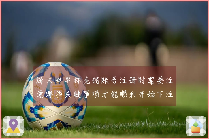 烽火世界杯竞猜账号注册时需要注意哪些关键事项才能顺利开始下注