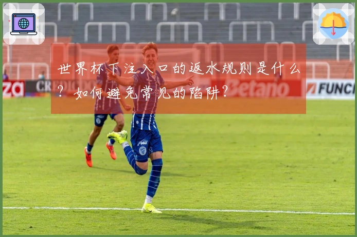 世界杯下注入口的返水规则是什么？如何避免常见的陷阱？