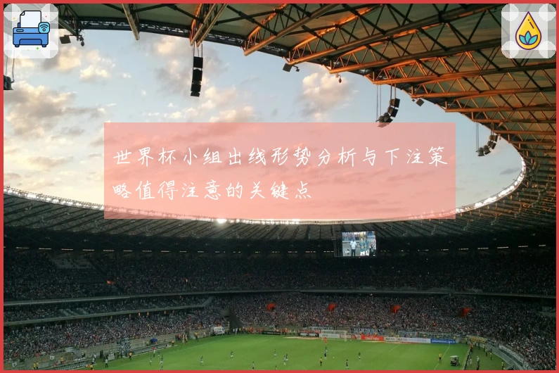 世界杯小组出线形势分析与下注策略值得注意的关键点