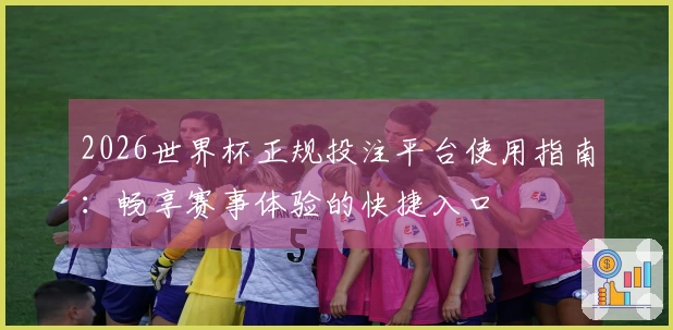 2026世界杯正规投注平台使用指南：畅享赛事体验的快捷入口