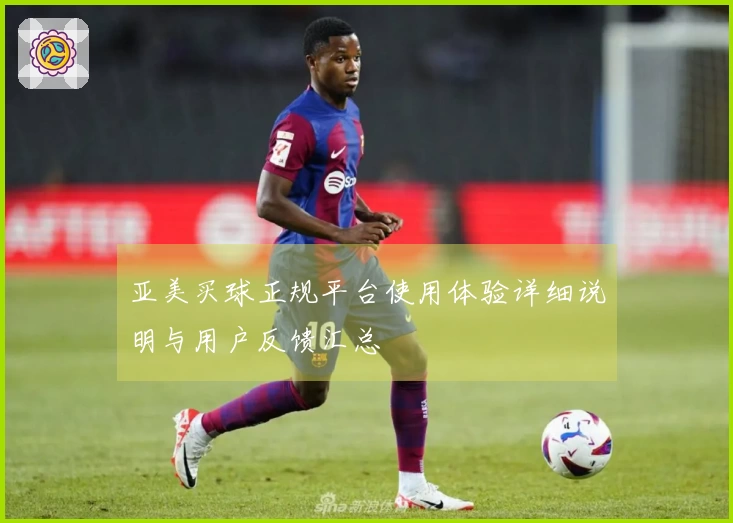 亚美买球正规平台使用体验详细说明与用户反馈汇总