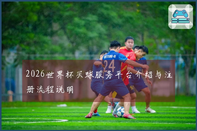 2026世界杯买球服务平台介绍与注册流程说明