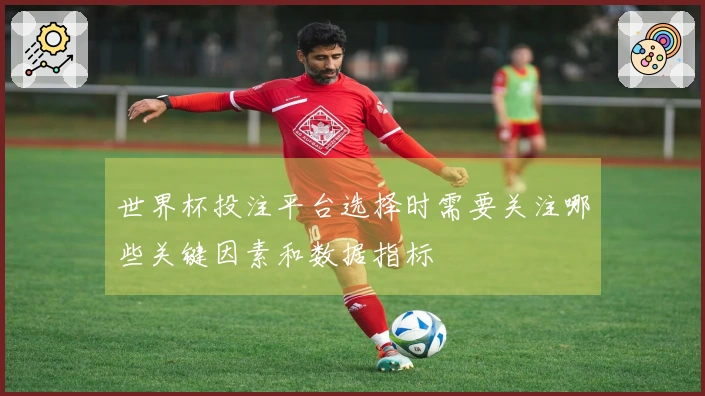 世界杯投注平台选择时需要关注哪些关键因素和数据指标