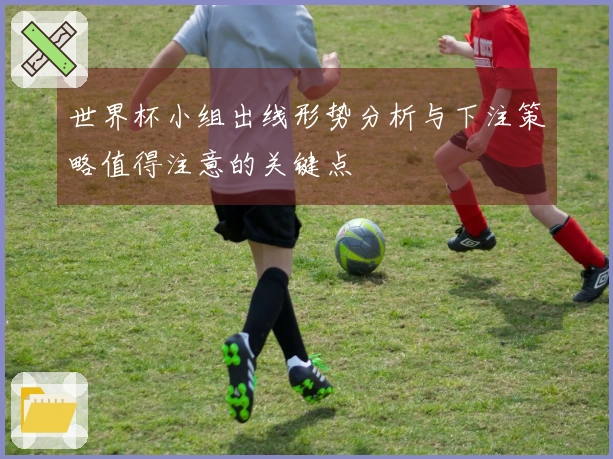 世界杯小组出线形势分析与下注策略值得注意的关键点