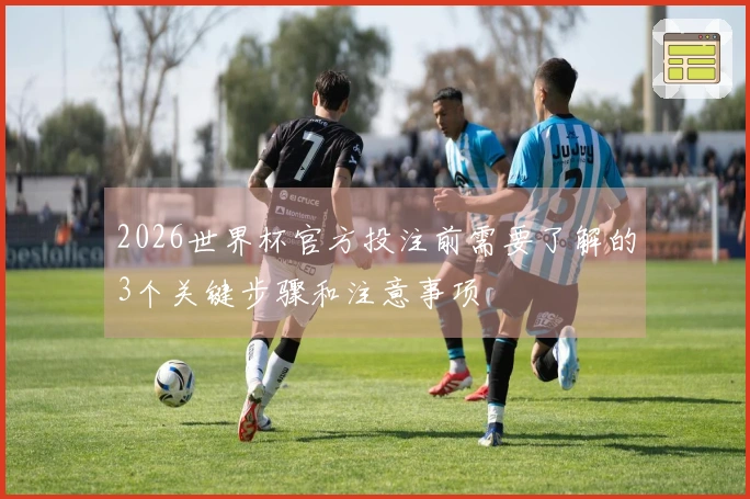 2026世界杯官方投注前需要了解的3个关键步骤和注意事项
