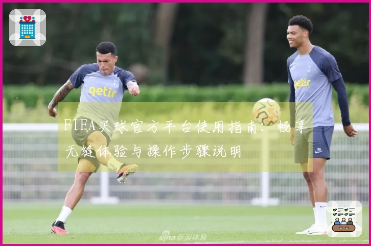 FIFA买球官方平台使用指南：畅享无缝体验与操作步骤说明