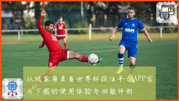 从玩家角度看世界杯投注平台APP官方下载的使用体验与功能评测