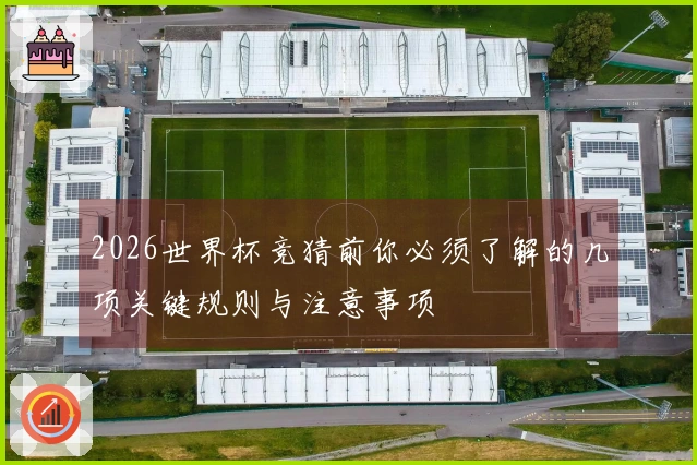 2026世界杯竞猜前你必须了解的几项关键规则与注意事项