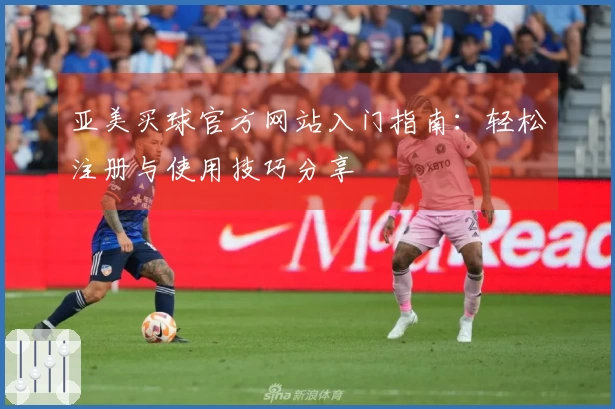 亚美买球官方网站入门指南：轻松注册与使用技巧分享