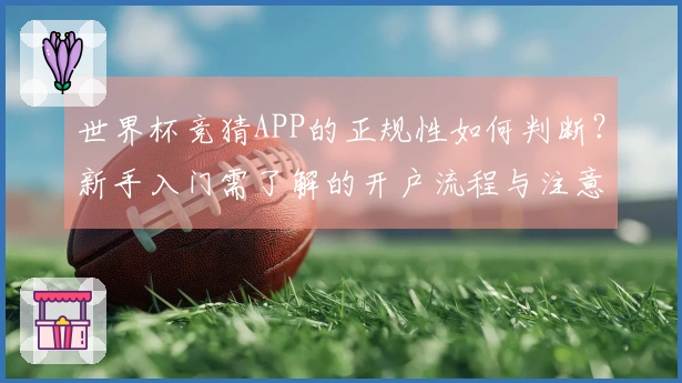世界杯竞猜APP的正规性如何判断？新手入门需了解的开户流程与注意事项