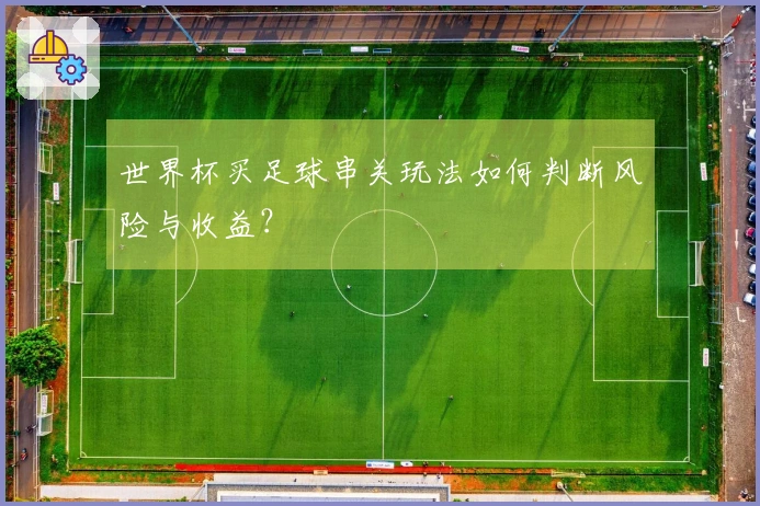 世界杯买足球串关玩法如何判断风险与收益？