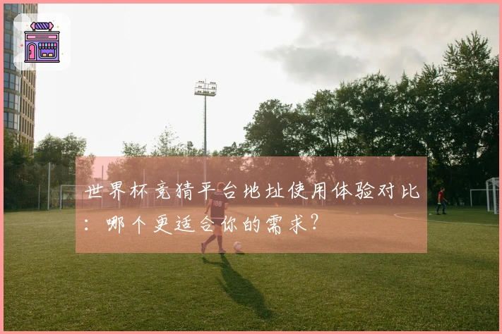 世界杯竞猜平台地址使用体验对比：哪个更适合你的需求？