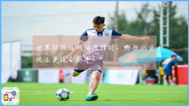 世界杯投注网站选择时，哪些比分玩法更适合新手？