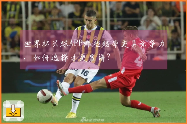 世界杯买球APP哪些赔率更具竞争力，如何选择才更靠谱？