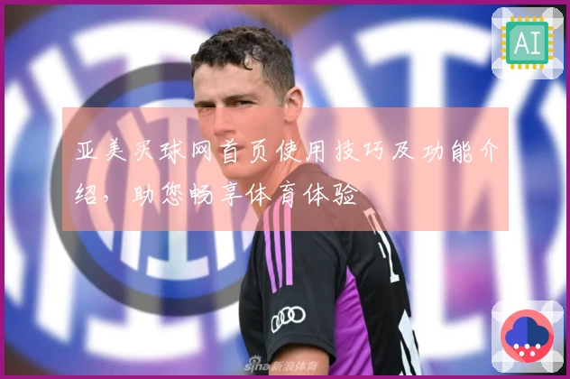 亚美买球网首页使用技巧及功能介绍，助您畅享体育体验