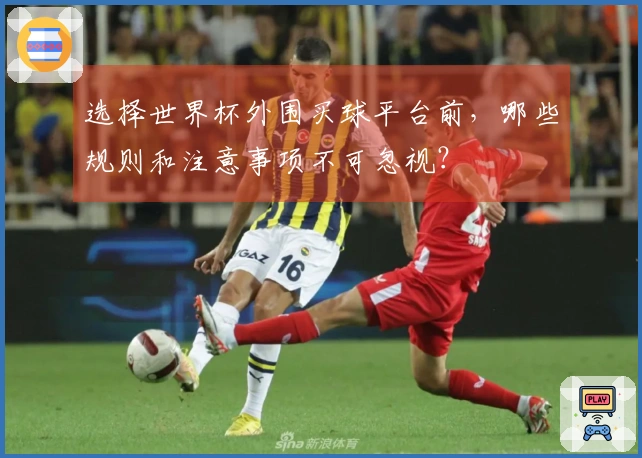 选择世界杯外围买球平台前，哪些规则和注意事项不可忽视？