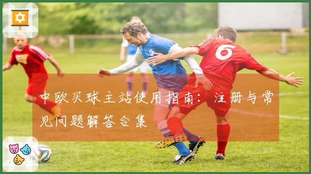 中欧买球主站使用指南：注册与常见问题解答合集