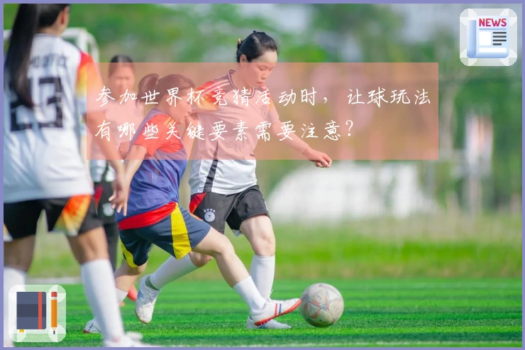 参加世界杯竞猜活动时，让球玩法有哪些关键要素需要注意？